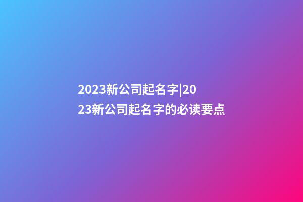 2023新公司起名字|2023新公司起名字的必读要点-第1张-公司起名-玄机派